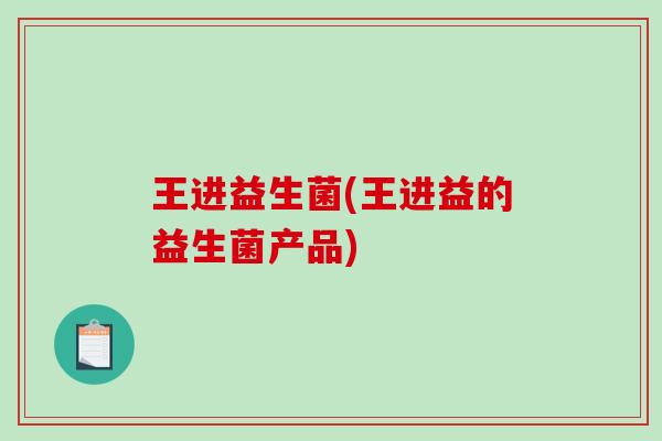 王进益生菌(王进益的益生菌产品)