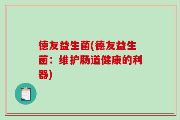 德友益生菌(德友益生菌:维护肠道健康的利器) 德友益生菌(德友益生菌:维护肠道健康的利器)