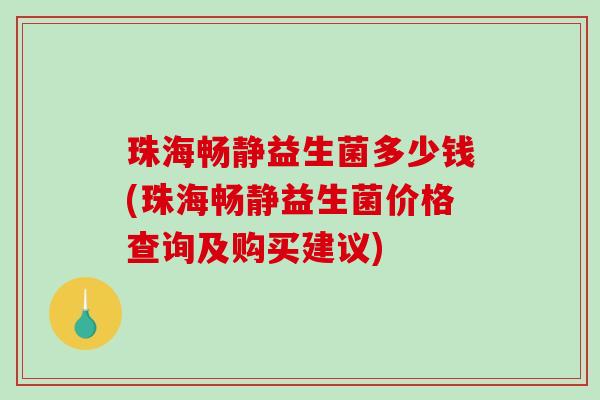 珠海畅静益生菌多少钱(珠海畅静益生菌价格查询及购买建议)