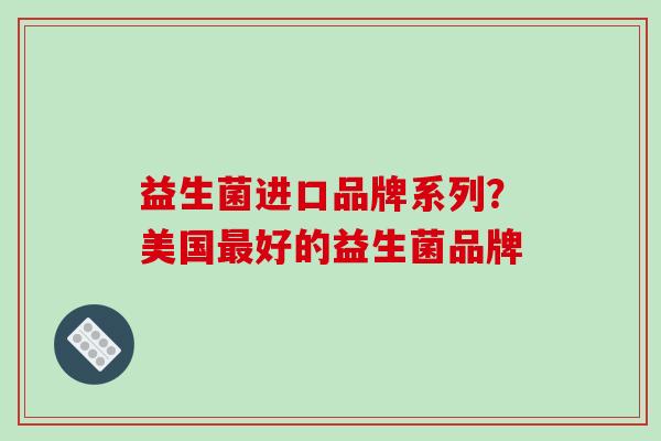 益生菌进口品牌系列？美国好的益生菌品牌