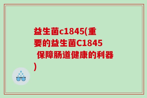 益生菌c1845(重要的益生菌C1845 保障肠道健康的利器)