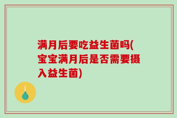满月后要吃益生菌吗(宝宝满月后是否需要摄入益生菌)