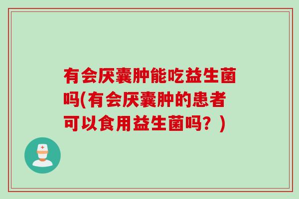 有会厌囊肿能吃益生菌吗(有会厌囊肿的患者可以食用益生菌吗？)