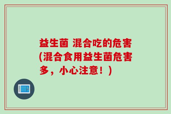 益生菌 混合吃的危害(混合食用益生菌危害多，小心注意！)