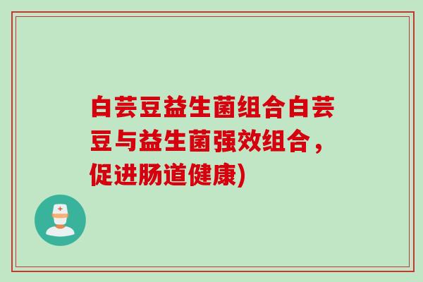 白芸豆益生菌组合白芸豆与益生菌强效组合，促进肠道健康)