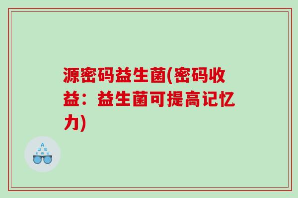 源密码益生菌(密码收益:益生菌可提高记忆力) 源密码益生菌(密码收益:益生菌可提高记忆力)