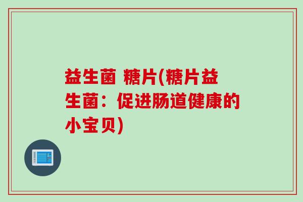 益生菌 糖片(糖片益生菌：促进肠道健康的小宝贝)