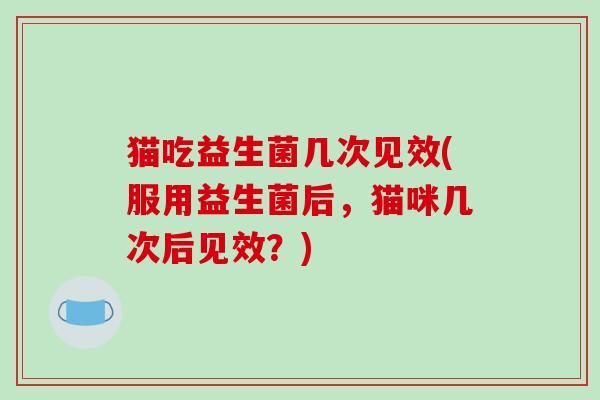 猫吃益生菌几次见效(服用益生菌后，猫咪几次后见效？)