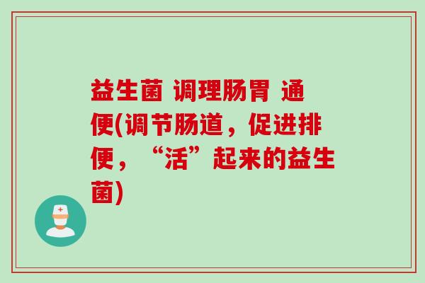 益生菌 调理肠胃 通便(调节肠道,促进排便,“活”起来的益生菌) 益生菌 调理肠胃 通便(调节肠道,促进排便,“活”起来的益生菌)
