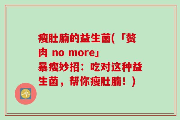 瘦肚腩的益生菌(「赘肉 no more」暴瘦妙招:吃对这种益生菌,帮你瘦肚腩!) 瘦肚腩的益生菌(「赘肉 no more」暴瘦妙招:吃对这种益生菌,帮你瘦肚腩!)