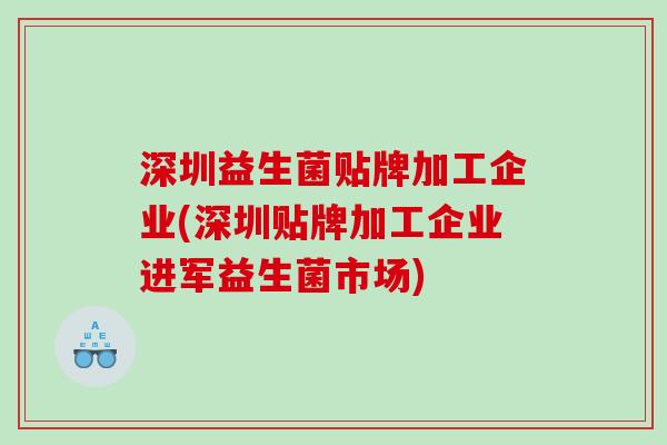 深圳益生菌贴牌加工企业(深圳贴牌加工企业进军益生菌市场)