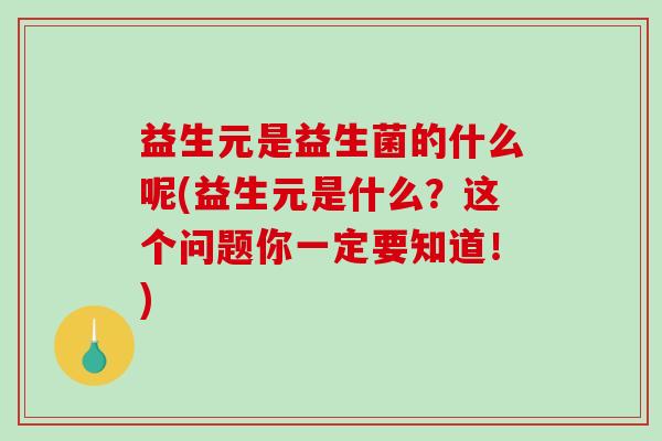 益生元是益生菌的什么呢(益生元是什么？这个问题你一定要知道！)