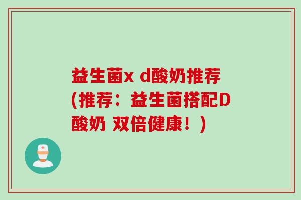 益生菌x d酸奶推荐(推荐：益生菌搭配D酸奶 双倍健康！)