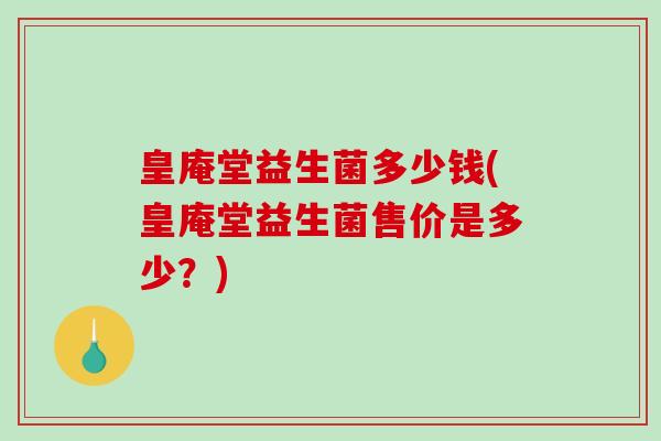 皇庵堂益生菌多少钱(皇庵堂益生菌售价是多少？)