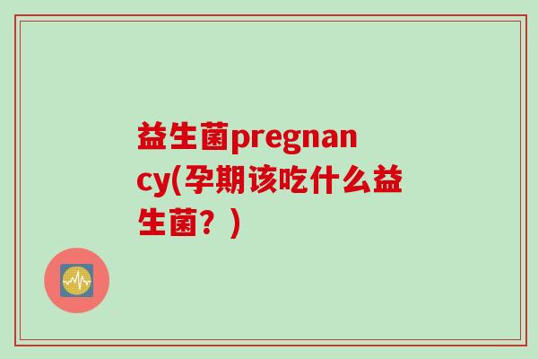 益生菌pregnancy(孕期该吃什么益生菌？)