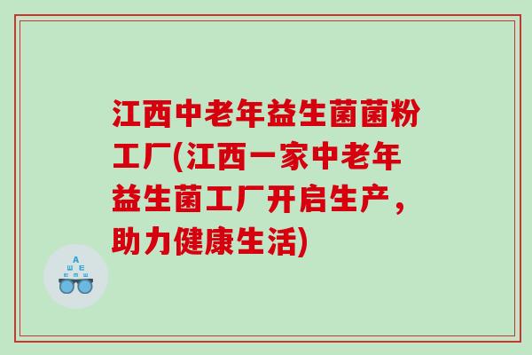 江西中老年益生菌菌粉工厂(江西一家中老年益生菌工厂开启生产，助力健康生活)