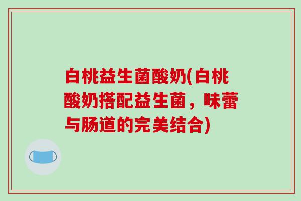 白桃益生菌酸奶(白桃酸奶搭配益生菌,味蕾与肠道的完美结合) 白桃益生菌酸奶(白桃酸奶搭配益生菌,味蕾与肠道的完美结合)