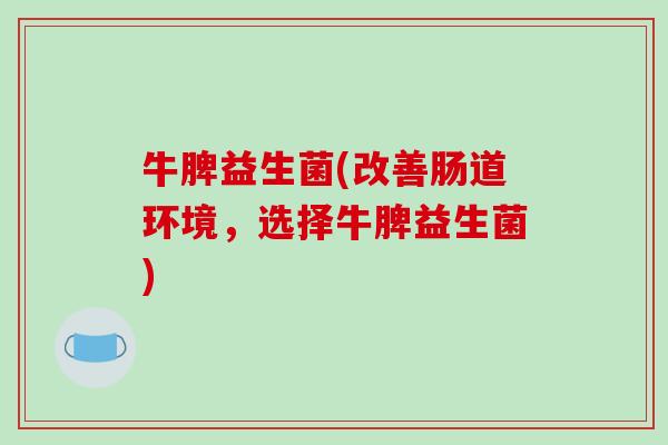 牛脾益生菌(改善肠道环境，选择牛脾益生菌)
