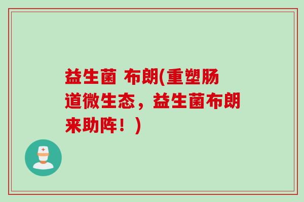 益生菌 布朗(重塑肠道微生态,益生菌布朗来助阵!) 益生菌 布朗(重塑肠道微生态,益生菌布朗来助阵!)