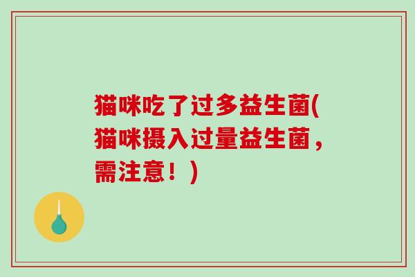 猫咪吃了过多益生菌(猫咪摄入过量益生菌，需注意！)