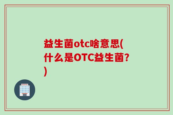 益生菌otc啥意思(什么是OTC益生菌?) 益生菌otc啥意思(什么是OTC益生菌?)