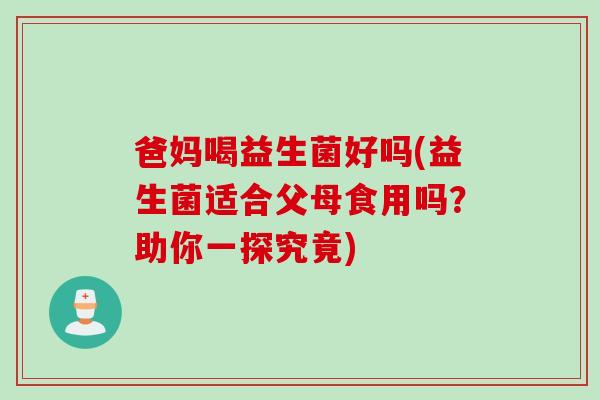 爸妈喝益生菌好吗(益生菌适合父母食用吗?助你一探究竟) 爸妈喝益生菌好吗(益生菌适合父母食用吗?助你一探究竟)