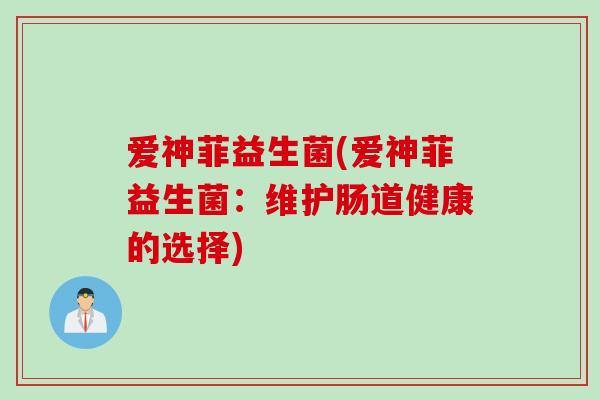 爱神菲益生菌(爱神菲益生菌：维护肠道健康的选择)