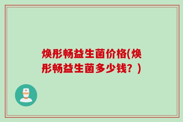 焕彤畅益生菌价格(焕彤畅益生菌多少钱？)