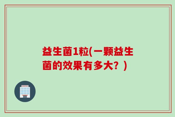 益生菌1粒(一颗益生菌的效果有多大?) 益生菌1粒(一颗益生菌的效果有多大?)