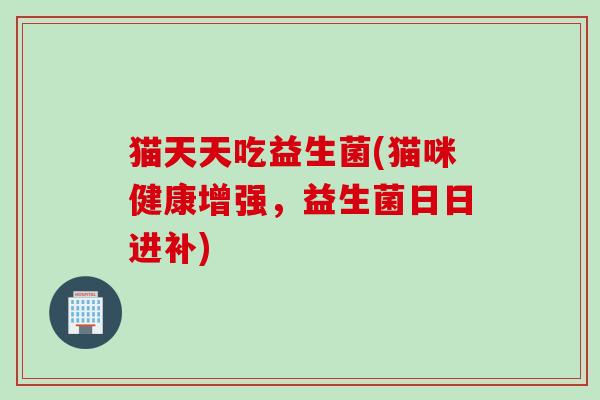 猫天天吃益生菌(猫咪健康增强，益生菌日日进补)