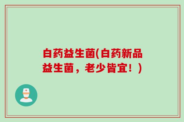 白药益生菌(白药新品益生菌，老少皆宜！)