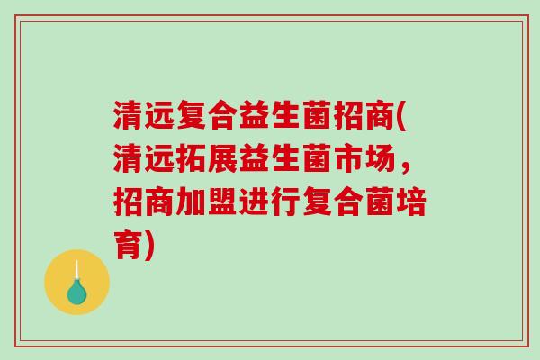 清远复合益生菌招商(清远拓展益生菌市场,招商加盟进行复合菌培育) 清远复合益生菌招商(清远拓展益生菌市场,招商加盟进行复合菌培育)