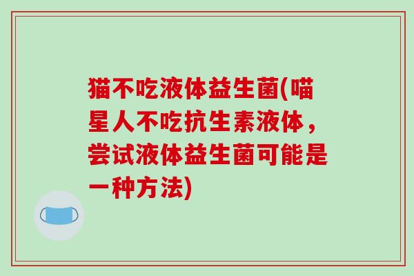 猫不吃液体益生菌(喵星人不吃抗生素液体,尝试液体益生菌可能是一种方法) 猫不吃液体益生菌(喵星人不吃抗生素液体,尝试液体益生菌可能是一种方法)
