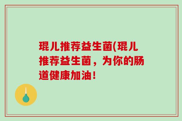 琨儿推荐益生菌(琨儿推荐益生菌,为你的肠道健康加油! 琨儿推荐益生菌(琨儿推荐益生菌,为你的肠道健康加油!