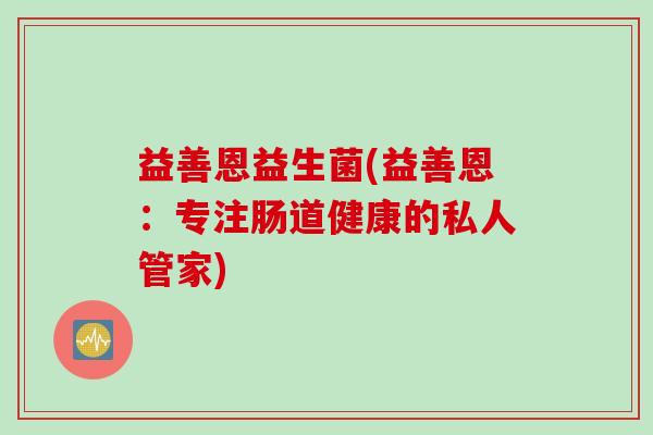 益善恩益生菌(益善恩:专注肠道健康的私人管家) 益善恩益生菌(益善恩:专注肠道健康的私人管家)