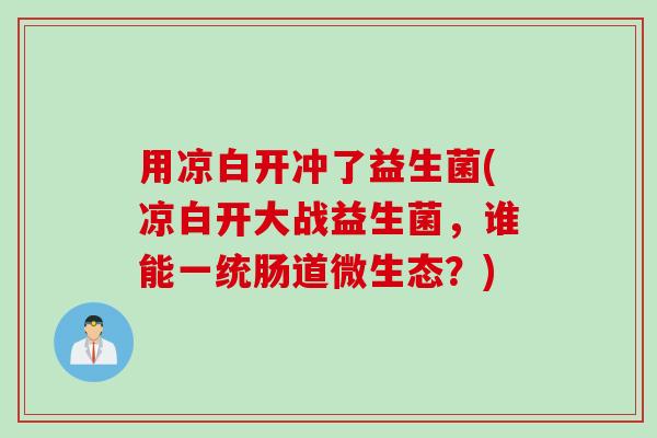 用凉白开冲了益生菌(凉白开大战益生菌,谁能一统肠道微生态?) 用凉白开冲了益生菌(凉白开大战益生菌,谁能一统肠道微生态?)