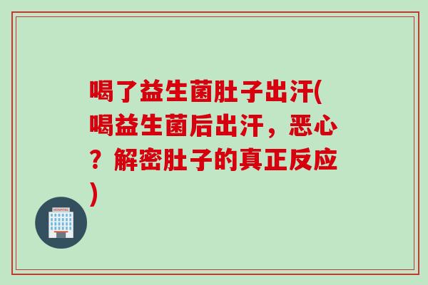 喝了益生菌肚子出汗(喝益生菌后出汗，恶心？解密肚子的真正反应)