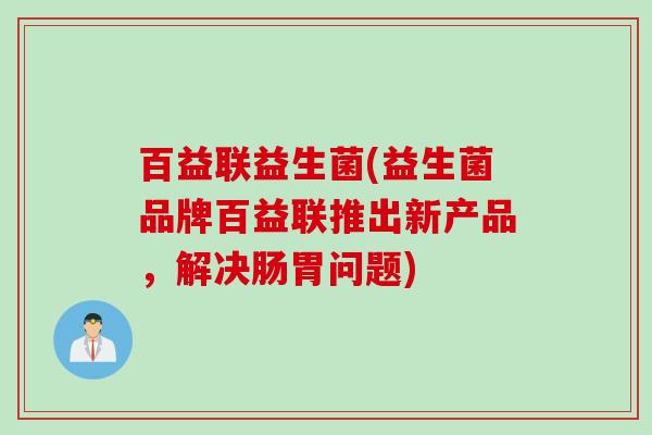 百益联益生菌(益生菌品牌百益联推出新产品，解决肠胃问题)