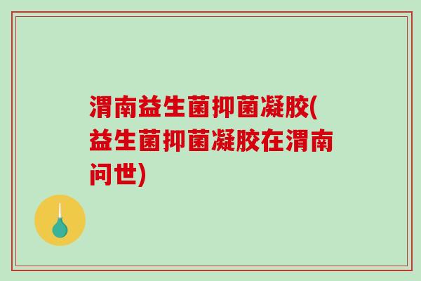渭南益生菌抑菌凝胶(益生菌抑菌凝胶在渭南问世)