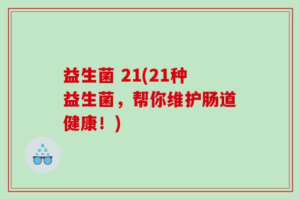 益生菌 21(21种益生菌,帮你维护肠道健康!) 益生菌 21(21种益生菌,帮你维护肠道健康!)