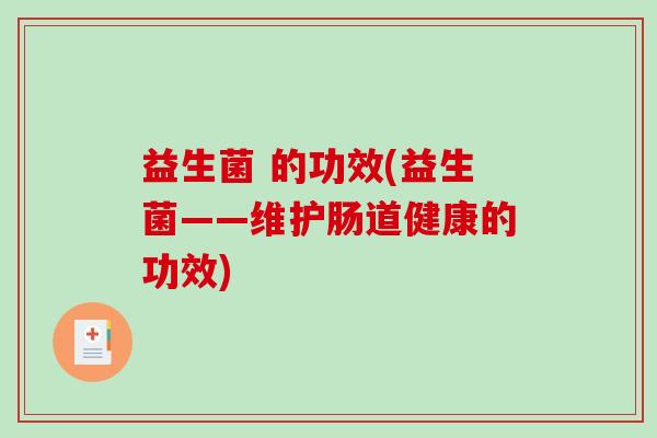 益生菌 的功效(益生菌——维护肠道健康的功效)