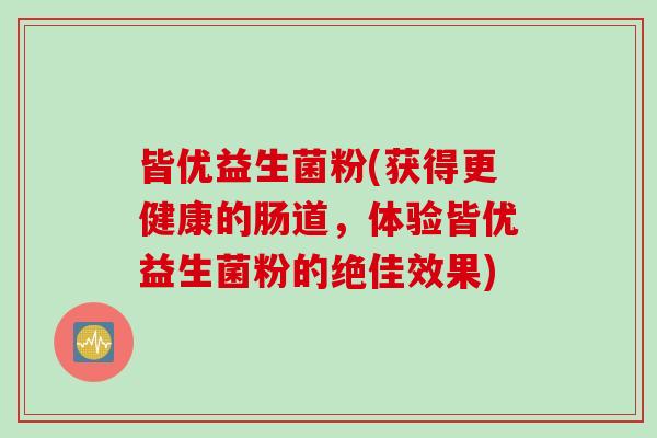 皆优益生菌粉(获得更健康的肠道，体验皆优益生菌粉的绝佳效果)
