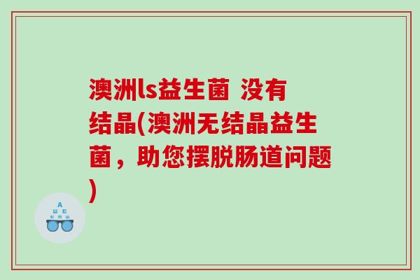 澳洲ls益生菌 没有结晶(澳洲无结晶益生菌，助您摆脱肠道问题)