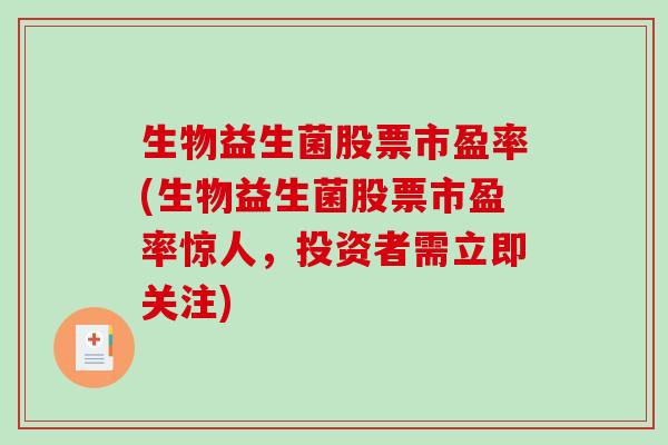 生物益生菌股票市盈率(生物益生菌股票市盈率惊人，投资者需立即关注)