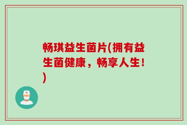畅琪益生菌片(拥有益生菌健康，畅享人生！)