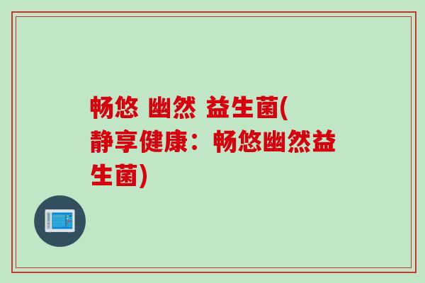 畅悠 幽然 益生菌(静享健康:畅悠幽然益生菌) 畅悠 幽然 益生菌(静享健康:畅悠幽然益生菌)