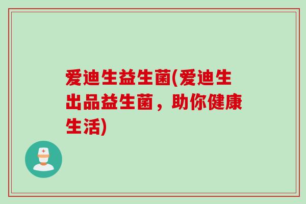 爱迪生益生菌(爱迪生出品益生菌，助你健康生活)