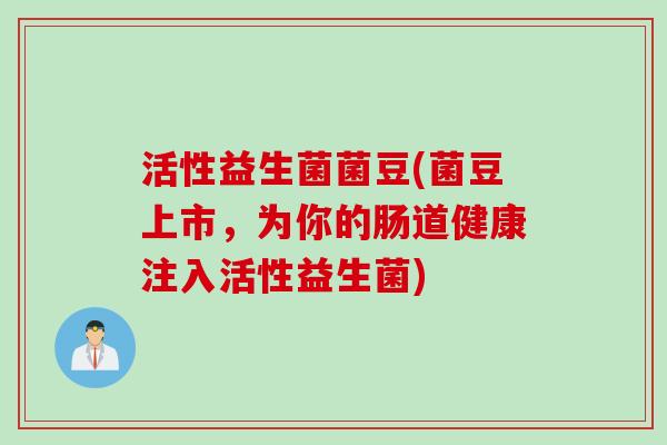 活性益生菌菌豆(菌豆上市,为你的肠道健康注入活性益生菌) 活性益生菌菌豆(菌豆上市,为你的肠道健康注入活性益生菌)