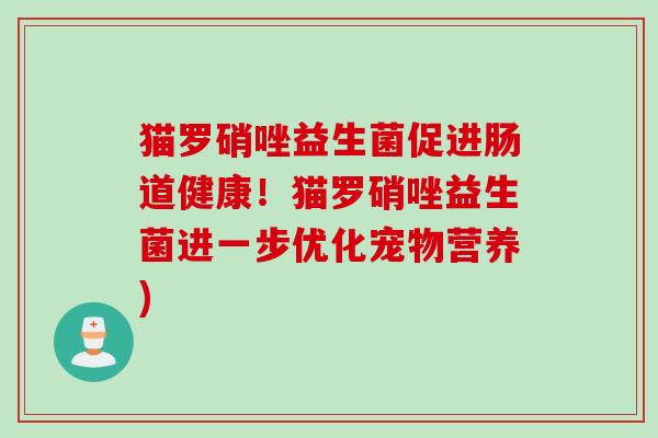 猫罗硝唑益生菌促进肠道健康！猫罗硝唑益生菌进一步优化宠物营养)