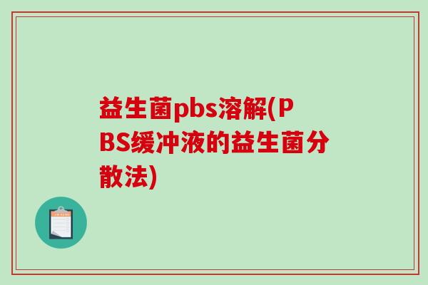 益生菌pbs溶解(PBS缓冲液的益生菌分散法) 益生菌pbs溶解(PBS缓冲液的益生菌分散法)